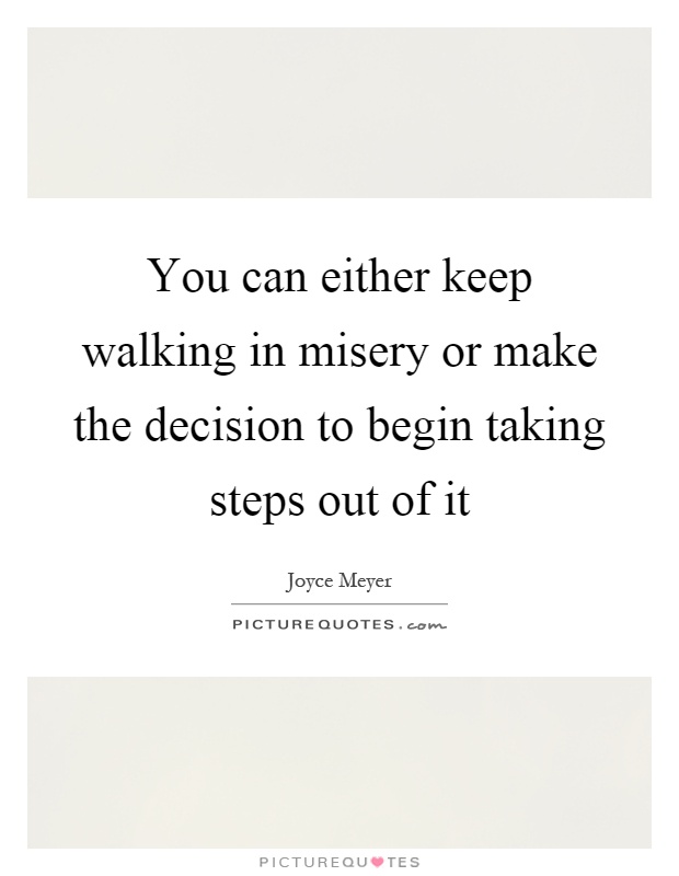 You can either keep walking in misery or make the decision to begin taking steps out of it Picture Quote #1