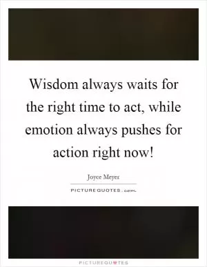 Wisdom always waits for the right time to act, while emotion always pushes for action right now! Picture Quote #1