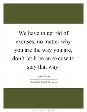We have to get rid of excuses, no matter why you are the way you are, don’t let it be an excuse to stay that way Picture Quote #1
