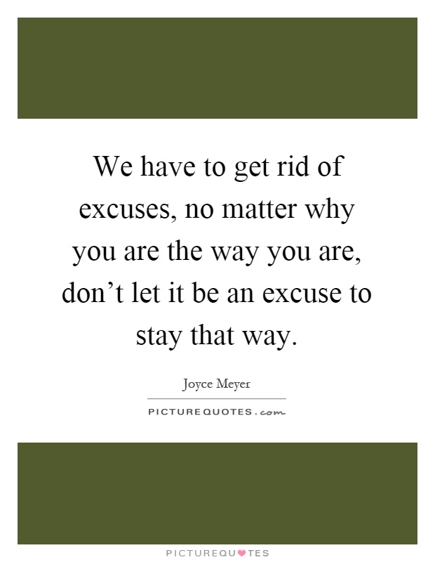 We have to get rid of excuses, no matter why you are the way you are, don't let it be an excuse to stay that way Picture Quote #1