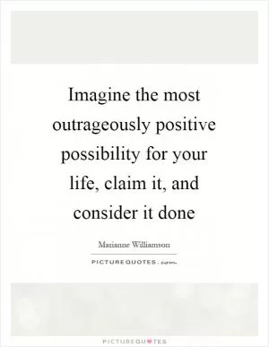 Imagine the most outrageously positive possibility for your life, claim it, and consider it done Picture Quote #1