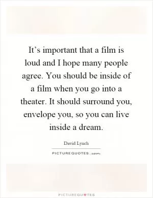 It’s important that a film is loud and I hope many people agree. You should be inside of a film when you go into a theater. It should surround you, envelope you, so you can live inside a dream Picture Quote #1