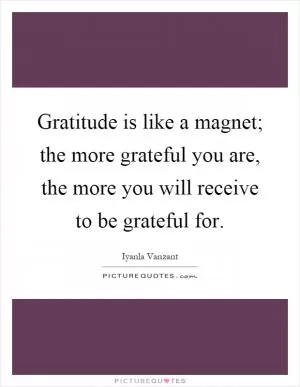 Gratitude is like a magnet; the more grateful you are, the more you will receive to be grateful for Picture Quote #1