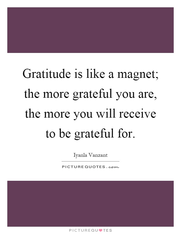 Gratitude is like a magnet; the more grateful you are, the more you will receive to be grateful for Picture Quote #1