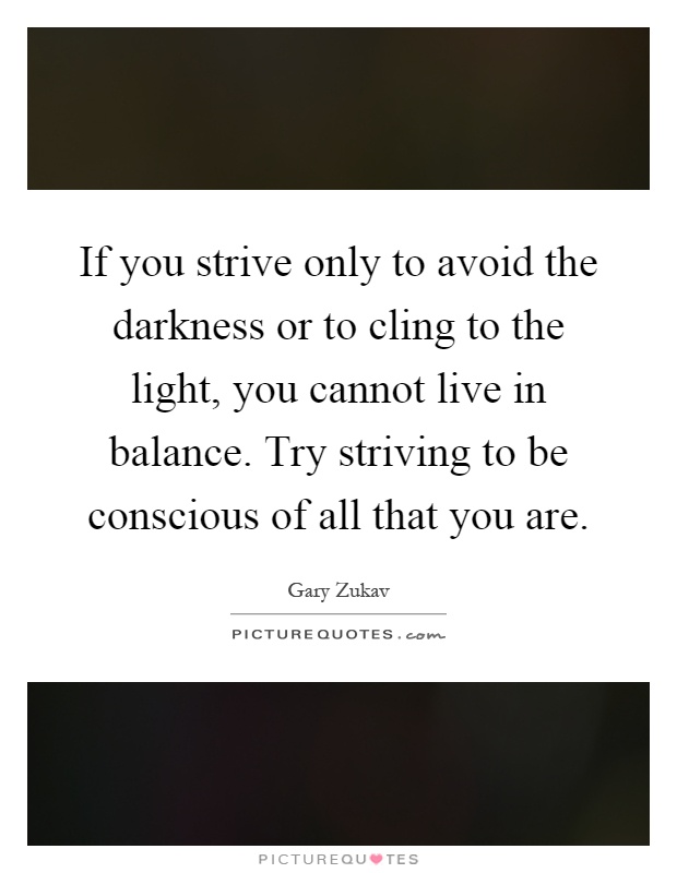 If you strive only to avoid the darkness or to cling to the light, you cannot live in balance. Try striving to be conscious of all that you are Picture Quote #1