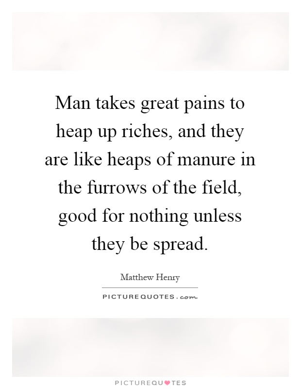 Man takes great pains to heap up riches, and they are like heaps of manure in the furrows of the field, good for nothing unless they be spread Picture Quote #1