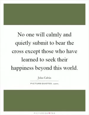 No one will calmly and quietly submit to bear the cross except those who have learned to seek their happiness beyond this world Picture Quote #1