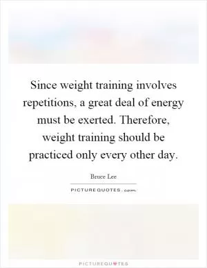 Since weight training involves repetitions, a great deal of energy must be exerted. Therefore, weight training should be practiced only every other day Picture Quote #1