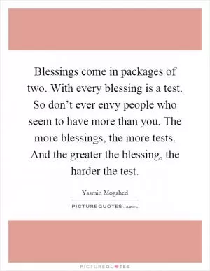 Blessings come in packages of two. With every blessing is a test. So don’t ever envy people who seem to have more than you. The more blessings, the more tests. And the greater the blessing, the harder the test Picture Quote #1