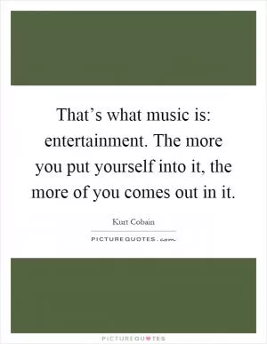 That’s what music is: entertainment. The more you put yourself into it, the more of you comes out in it Picture Quote #1