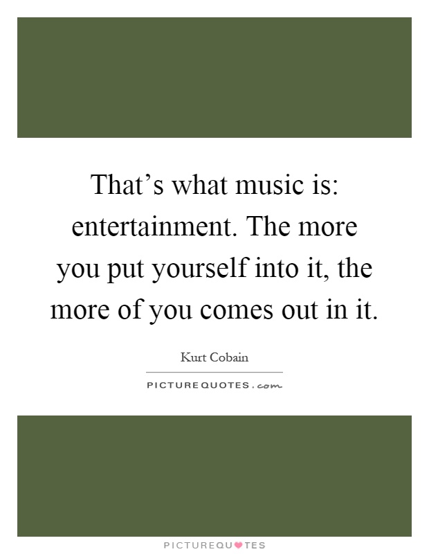 That's what music is: entertainment. The more you put yourself into it, the more of you comes out in it Picture Quote #1