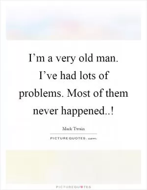 I’m a very old man. I’ve had lots of problems. Most of them never happened..! Picture Quote #1