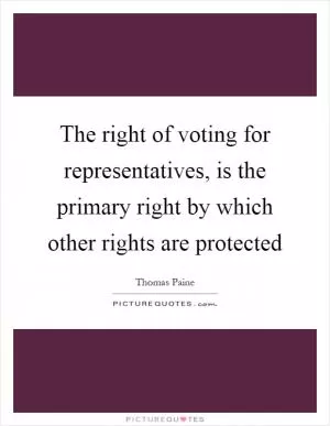 The right of voting for representatives, is the primary right by which other rights are protected Picture Quote #1