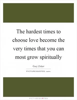 The hardest times to choose love become the very times that you can most grow spiritually Picture Quote #1