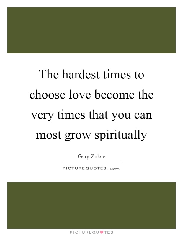 The hardest times to choose love become the very times that you can most grow spiritually Picture Quote #1