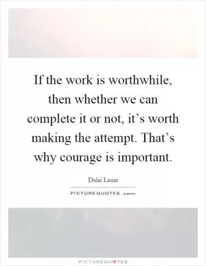 If the work is worthwhile, then whether we can complete it or not, it’s worth making the attempt. That’s why courage is important Picture Quote #1