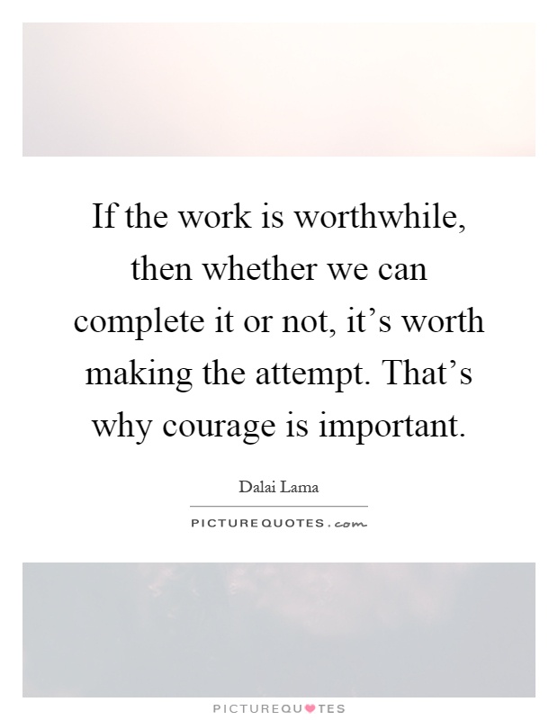 If the work is worthwhile, then whether we can complete it or not, it's worth making the attempt. That's why courage is important Picture Quote #1