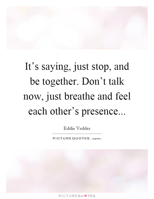 It's saying, just stop, and be together. Don't talk now, just breathe and feel each other's presence Picture Quote #1