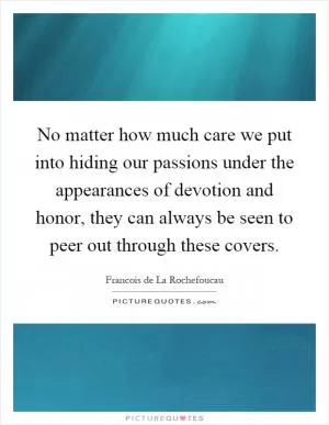 No matter how much care we put into hiding our passions under the appearances of devotion and honor, they can always be seen to peer out through these covers Picture Quote #1