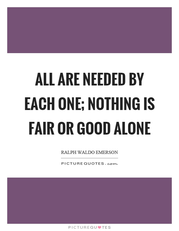 All are needed by each one; Nothing is fair or good alone Picture Quote #1