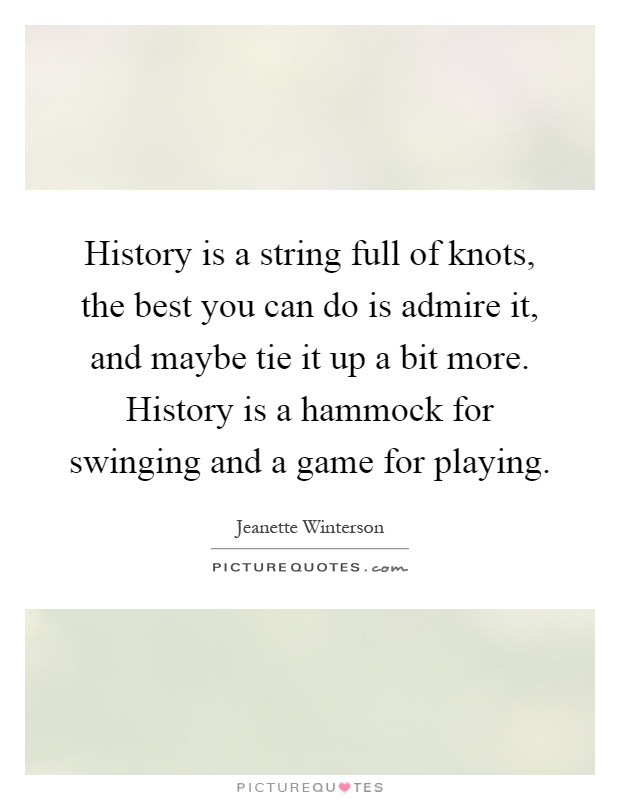 History is a string full of knots, the best you can do is admire it, and maybe tie it up a bit more. History is a hammock for swinging and a game for playing Picture Quote #1