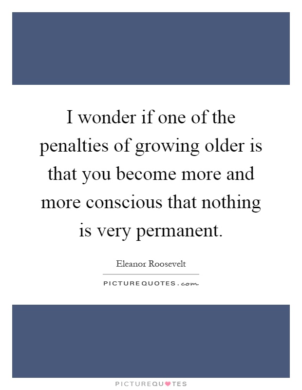 I wonder if one of the penalties of growing older is that you become more and more conscious that nothing is very permanent Picture Quote #1