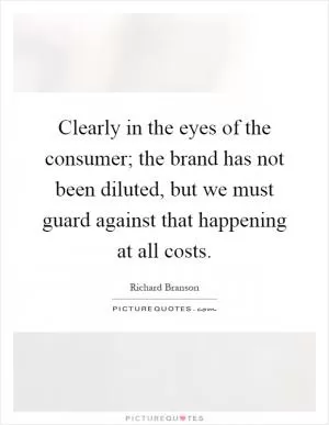 Clearly in the eyes of the consumer; the brand has not been diluted, but we must guard against that happening at all costs Picture Quote #1