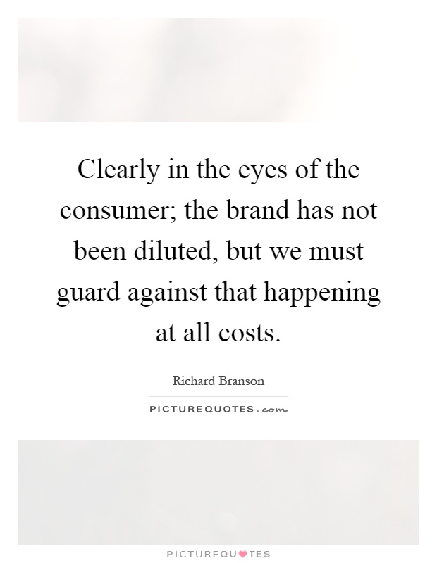 Clearly in the eyes of the consumer; the brand has not been diluted, but we must guard against that happening at all costs Picture Quote #1