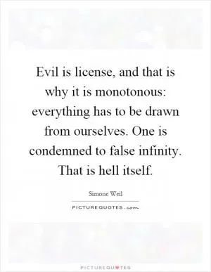 Evil is license, and that is why it is monotonous: everything has to be drawn from ourselves. One is condemned to false infinity. That is hell itself Picture Quote #1