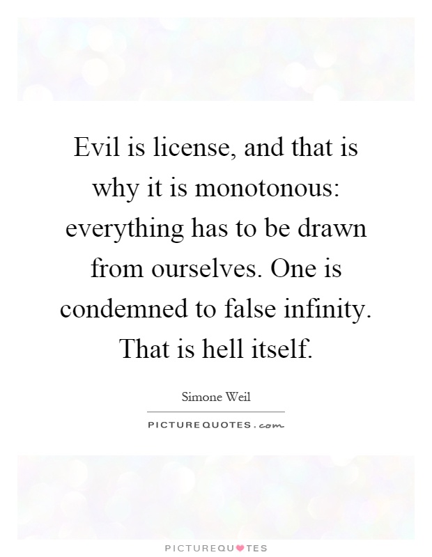 Evil is license, and that is why it is monotonous: everything has to be drawn from ourselves. One is condemned to false infinity. That is hell itself Picture Quote #1