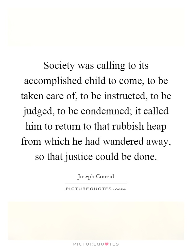 Society was calling to its accomplished child to come, to be taken care of, to be instructed, to be judged, to be condemned; it called him to return to that rubbish heap from which he had wandered away, so that justice could be done Picture Quote #1
