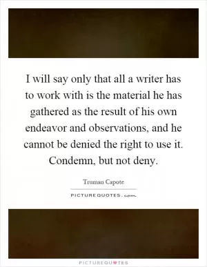 I will say only that all a writer has to work with is the material he has gathered as the result of his own endeavor and observations, and he cannot be denied the right to use it. Condemn, but not deny Picture Quote #1