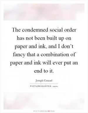 The condemned social order has not been built up on paper and ink, and I don’t fancy that a combination of paper and ink will ever put an end to it Picture Quote #1
