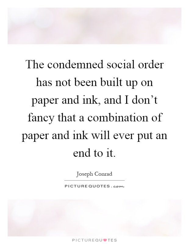 The condemned social order has not been built up on paper and ink, and I don't fancy that a combination of paper and ink will ever put an end to it Picture Quote #1