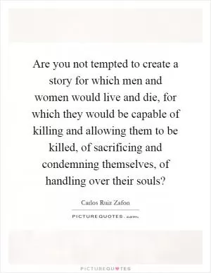 Are you not tempted to create a story for which men and women would live and die, for which they would be capable of killing and allowing them to be killed, of sacrificing and condemning themselves, of handling over their souls? Picture Quote #1