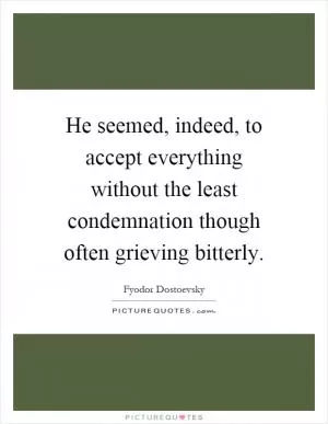 He seemed, indeed, to accept everything without the least condemnation though often grieving bitterly Picture Quote #1