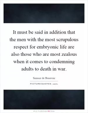 It must be said in addition that the men with the most scrupulous respect for embryonic life are also those who are most zealous when it comes to condemning adults to death in war Picture Quote #1
