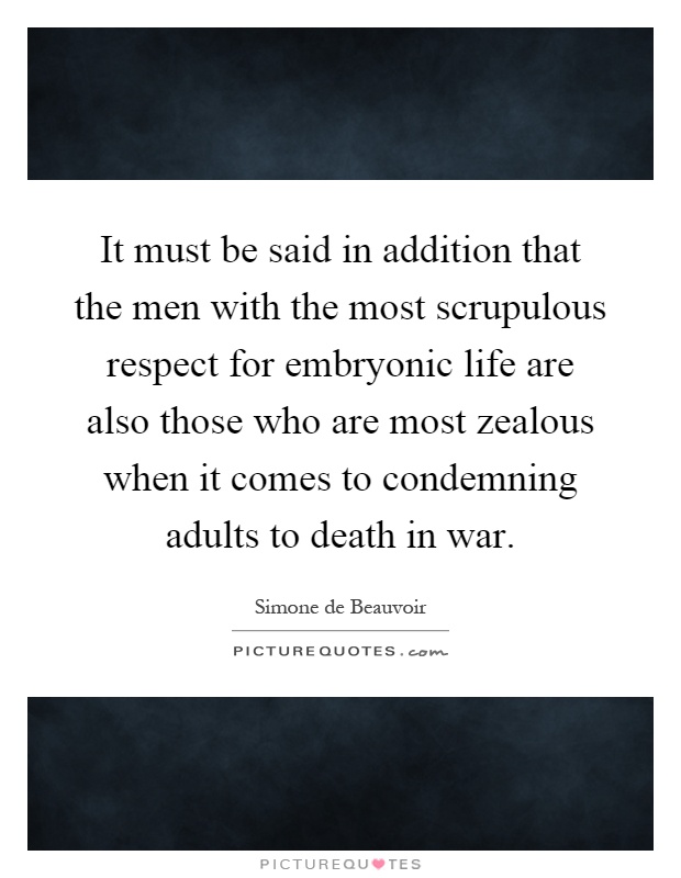 It must be said in addition that the men with the most scrupulous respect for embryonic life are also those who are most zealous when it comes to condemning adults to death in war Picture Quote #1