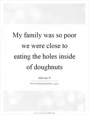 My family was so poor we were close to eating the holes inside of doughnuts Picture Quote #1
