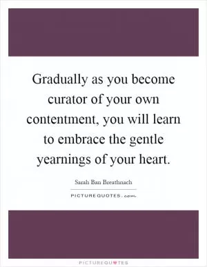 Gradually as you become curator of your own contentment, you will learn to embrace the gentle yearnings of your heart Picture Quote #1