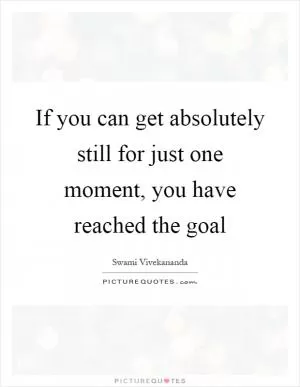 If you can get absolutely still for just one moment, you have reached the goal Picture Quote #1