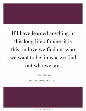 If I have learned anything in this long life of mine, it is this: in love we find out who we want to be; in war we find out who we are Picture Quote #1