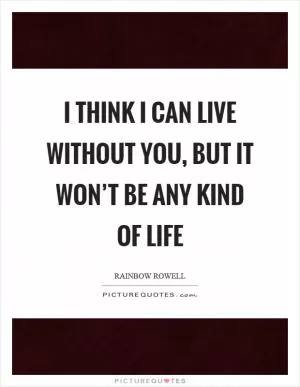 I think I can live without you, but it won’t be any kind of life Picture Quote #1