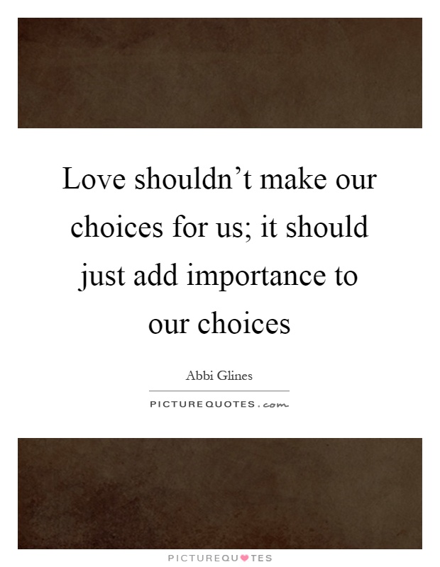 Love shouldn't make our choices for us; it should just add importance to our choices Picture Quote #1