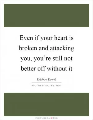 Even if your heart is broken and attacking you, you’re still not better off without it Picture Quote #1