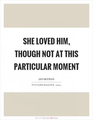 She loved him, though not at this particular moment Picture Quote #1