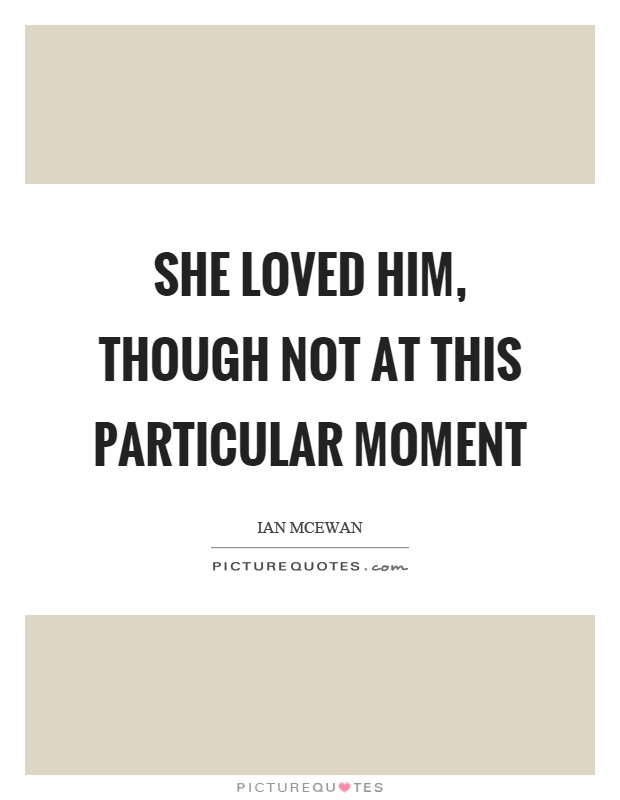 She loved him, though not at this particular moment Picture Quote #1
