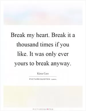 Break my heart. Break it a thousand times if you like. It was only ever yours to break anyway Picture Quote #1