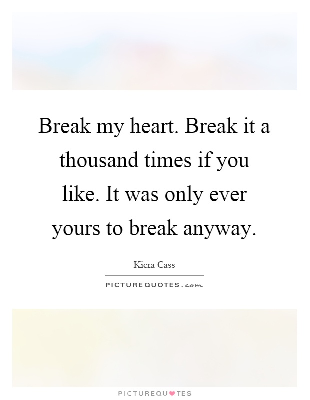Break my heart. Break it a thousand times if you like. It was only ever yours to break anyway Picture Quote #1