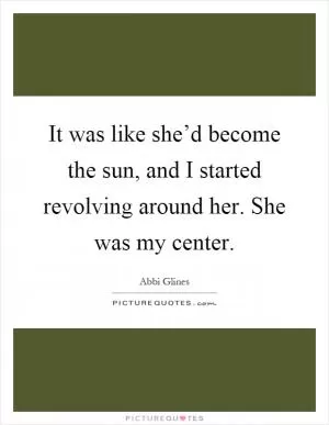 It was like she’d become the sun, and I started revolving around her. She was my center Picture Quote #1